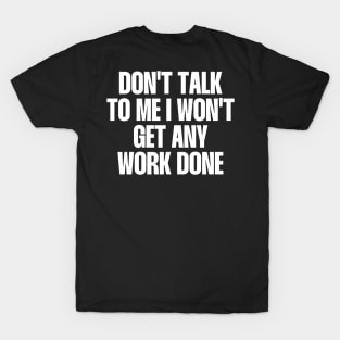 Don't talk to me I won't get any work done T-Shirt